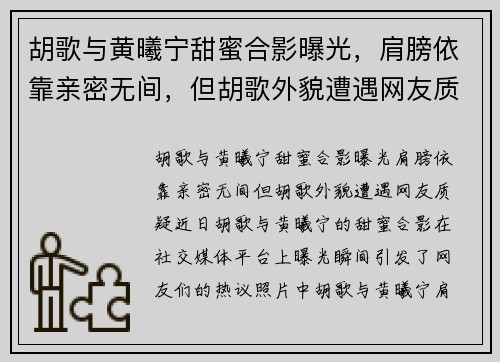 胡歌与黄曦宁甜蜜合影曝光，肩膀依靠亲密无间，但胡歌外貌遭遇网友质疑